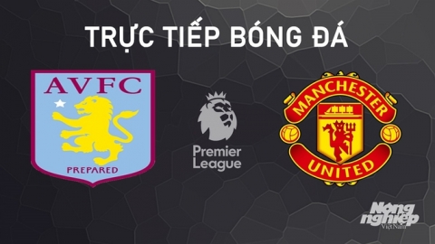 Nhận định, trực tiếp Aston Villa vs Man United giải Ngoại hạng Anh hôm nay 6/10/2024