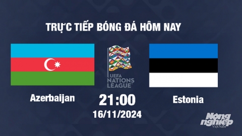 Trực tiếp Azerbaijan vs Estonia, UEFA Nations League 2024/25, 21h00 ngày 16/11/2024