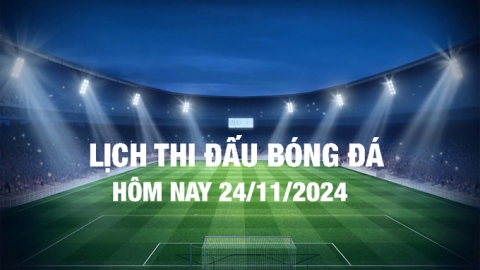 Lịch thi đấu bóng đá hôm nay 24/11/2024 và rạng sáng 25/11/2024