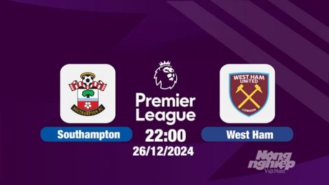 Trực tiếp Southampton vs West Ham, Ngoại hạng Anh, 22h00 hôm nay 26/12/2024