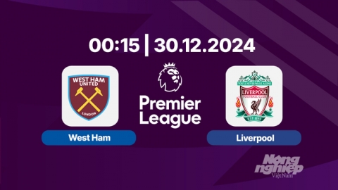 Nhận định, trực tiếp bóng đá West Ham vs Liverpool, 00h15 hôm nay 30/12/2024