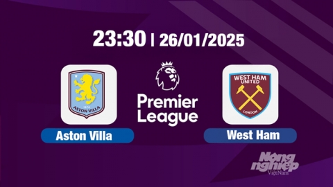 Trực tiếp bóng đá Aston Villa vs West Ham, Ngoại hạng Anh, 23h30 hôm nay 26/1/2025