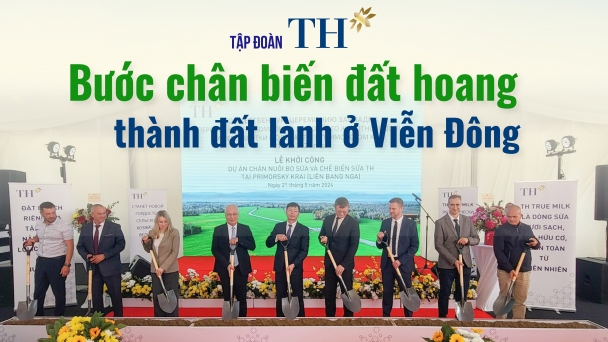 Tập đoàn TH: Bước chân biến đất hoang thành đất lành ở Viễn Đông