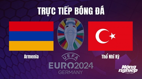 Trực tiếp Armenia vs Thổ Nhĩ Kỳ trên TV360 giải EURO 2024 ngày 26/3