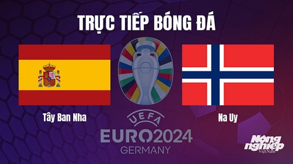 Trực tiếp Tây Ban Nha vs Na Uy trên TV360 giải EURO 2024 hôm nay 26/3