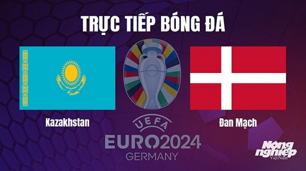 Trực tiếp Kazakhstan vs Đan Mạch trên TV360 giải EURO 2024 hôm nay 26/3