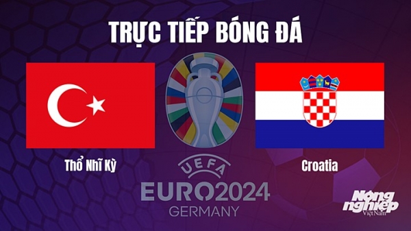 Trực tiếp Thổ Nhĩ Kỳ vs Croatia trên TV360 giải EURO 2024 hôm nay 29/3