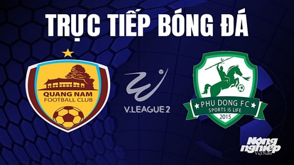 Trực tiếp Quảng Nam vs Phù Đổng giải V-League 2 trên TV360 hôm nay 7/8