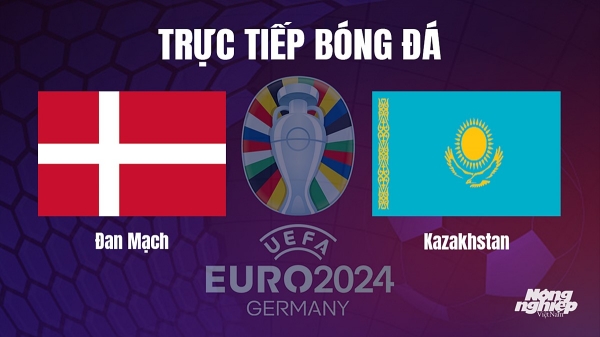 Trực tiếp Đan Mạch vs Kazakhstan tại vòng loại Euro 2024 hôm nay 15/10
