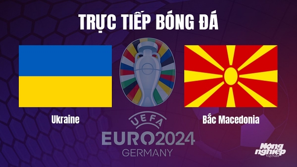 Trực tiếp Ukraine vs Bắc Macedonia tại vòng loại Euro 2024 hôm nay 14/10