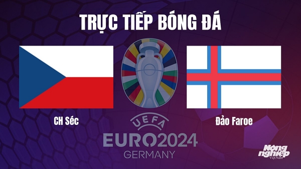 Trực tiếp CH Séc vs Đảo Faroe tại vòng loại Euro 2024 hôm nay 15/10