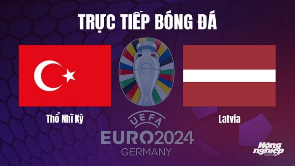 Trực tiếp Thổ Nhĩ Kỳ vs Latvia tại vòng loại Euro 2024 hôm nay 16/10