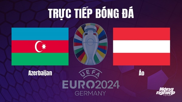 Trực tiếp Azerbaijan vs Áo tại vòng loại Euro 2024 hôm nay 16/10