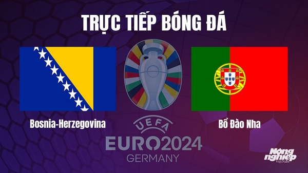 Trực tiếp Bosnia-Herzegovina vs Bồ Đào Nha tại vòng loại Euro 2024 hôm nay 17/10