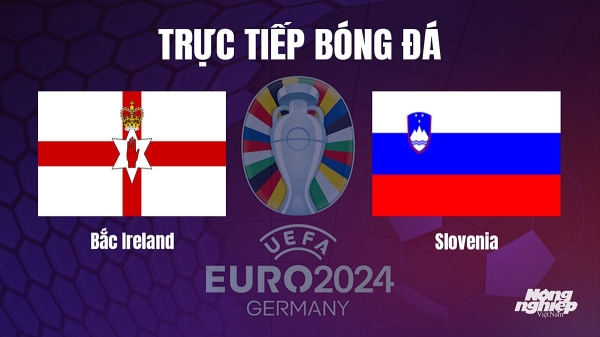 Trực tiếp Bắc Ireland vs Slovenia tại vòng loại Euro 2024 hôm nay 18/10