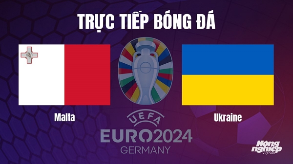 Trực tiếp Malta vs Ukraine tại vòng loại Euro 2024 hôm nay 18/10