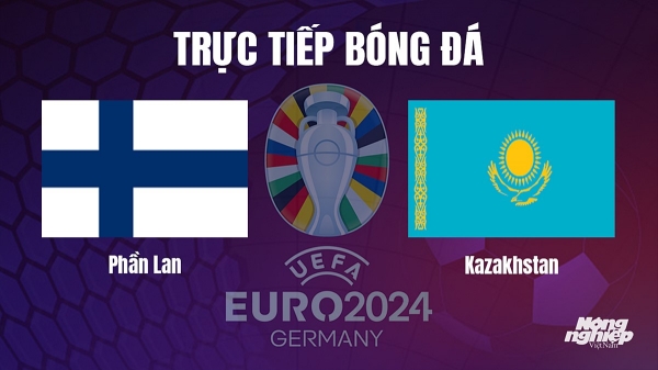 Trực tiếp Phần Lan vs Kazakhstan tại vòng loại Euro 2024 hôm nay 17/10