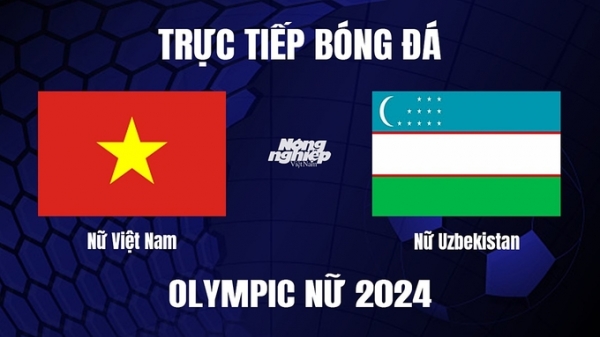 Trực tiếp Nữ Việt Nam vs Nữ Uzbekistan tại Olympic 2024 hôm nay 26/10