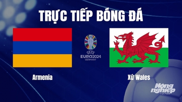Trực tiếp Armenia vs Xứ Wales tại vòng loại Euro 2024 hôm nay 18/11
