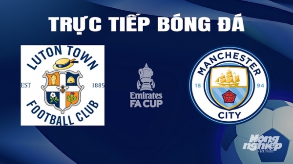 Trực tiếp Luton Town vs Man City giải Cúp FA trên FPTPlay hôm nay 28/2