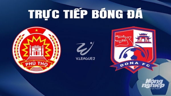 Trực tiếp Phú Thọ vs Đồng Nai giải V-League 2 trên TV360 hôm nay 8/3