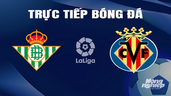 Trực tiếp Real Betis vs Villarreal giải La Liga trên SCTV hôm nay 11/3/2024