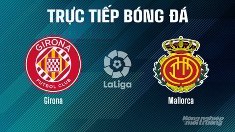 Trực tiếp Girona vs Mallorca giải La Liga trên SCTV15 ngày 6/5/2025