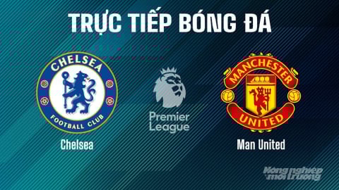 Trực tiếp Chelsea vs Man United giải Ngoại hạng Anh trên K+ SPORT 1 ngày 17/5/2025