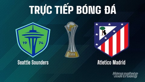 Trực tiếp Seattle Sounders vs Atletico Madrid giải FIFA Club World Cup ngày 20/6/2025