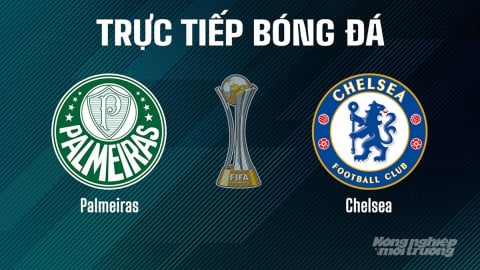 Trực tiếp Palmeiras vs Chelsea giải FIFA Club World Cup hôm nay 5/7/2025