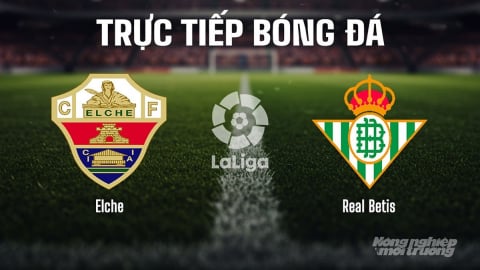 Trực tiếp Elche vs Real Betis giải La Liga trên SCTV15 ngày 19/8/2025