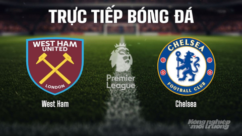 Trực tiếp West Ham vs Chelsea giải Ngoại hạng Anh trên K+ SPORT 1 ngày 23/8/2025