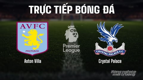 Trực tiếp Aston Villa vs Crystal Palace, Ngoại hạng Anh trên K+ SPORT 1 ngày 1/9/2025