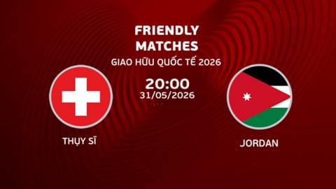Nhận định, trực tiếp Thụy Sĩ vs Jordan giải giao hữu hôm nay 31/5/2026