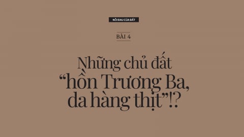 Nỗi đau của đất: [Bài 4] Những chủ đất 'hồn Trương Ba, da hàng thịt'!?