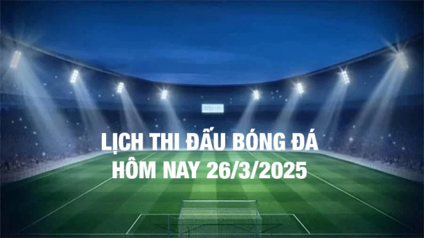 Lịch thi đấu bóng đá hôm nay 26/3/2025 và rạng sáng 27/3/2025
