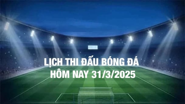 Lịch thi đấu bóng đá hôm nay 31/3/2025 và rạng sáng 1/4/2025