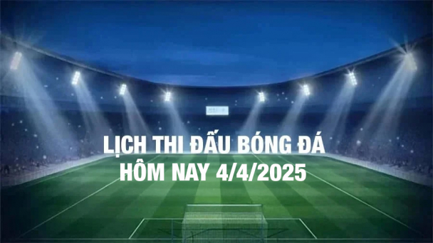 Lịch thi đấu bóng đá hôm nay 4/4/2025 và rạng sáng 5/4/2025