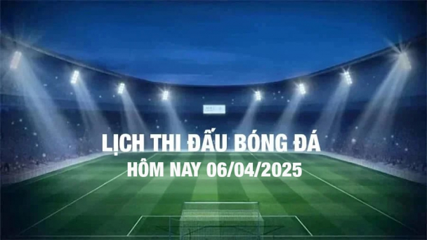 Lịch thi đấu bóng đá hôm nay 6/4/2025 và rạng sáng 7/4/2025