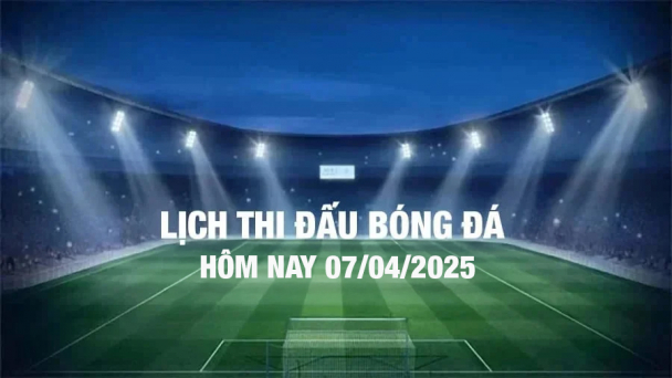 Lịch thi đấu bóng đá hôm nay 7/4/2025 và rạng sáng 8/4/2025