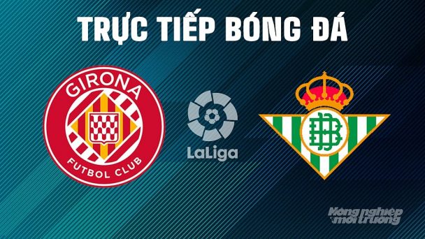 Nhận định, trực tiếp Girona vs Real Betis giải La Liga trên SCTV15 ngày 22/4/2025