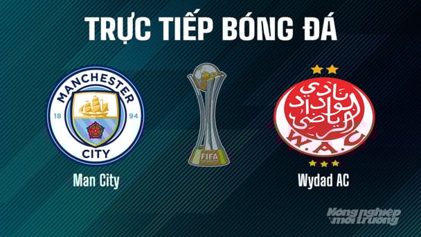 Trực tiếp Man City vs Wydad AC giải FIFA Club World Cup hôm nay 18/6/2025