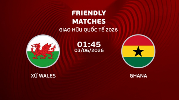 Nhận định, trực tiếp Xứ Wales vs Ghana giải giao hữu Quốc tế ngày 3/6/2026
