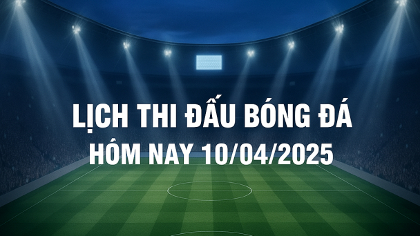 Lịch thi đấu bóng đá hôm nay 10/4/2025 và rạng sáng 11/4/2025
