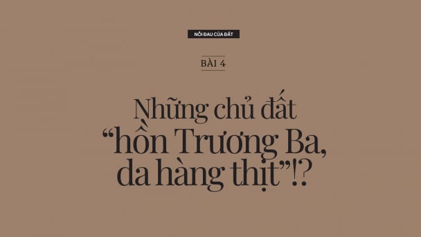 Nỗi đau của đất: [Bài 4] Những chủ đất 'hồn Trương Ba, da hàng thịt'!?