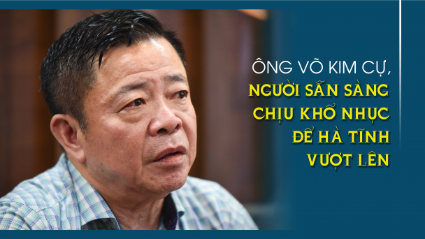Ông Võ Kim Cự, người sẵn sàng chịu khổ nhục để Hà Tĩnh vượt lên