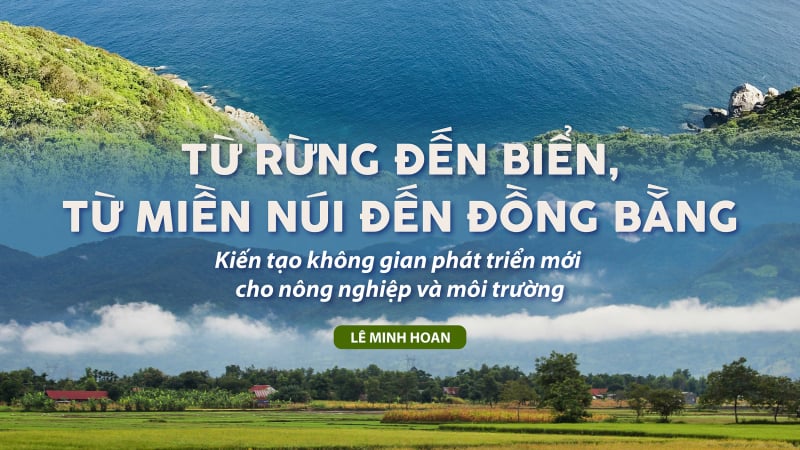 Từ rừng đến biển, từ miền núi đến đồng bằng: Kiến tạo không gian phát triển mới cho nông nghiệp và môi trường