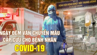 Ngày đêm vận chuyển máu cấp cứu cho bệnh nhân COVID-19