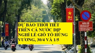 Dự báo thời tiết trên cả nước dịp nghỉ lễ Giỗ Tổ Hùng Vương, 30/4 và 1/5