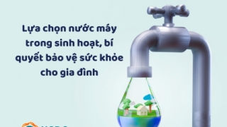 Lựa chọn nước máy trong sinh hoạt, bí quyết bảo vệ sức khỏe cho gia đình